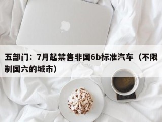 五部门：7月起禁售非国6b标准汽车（不限制国六的城市）
