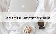 男科不孕不育（男科不孕不育专科医院）