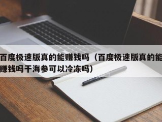 百度极速版真的能赚钱吗（百度极速版真的能赚钱吗干海参可以冷冻吗）