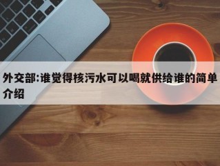 外交部:谁觉得核污水可以喝就供给谁的简单介绍