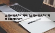 全国白糖减产17万吨（全国白糖减产17万吨是真的吗知乎）