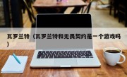 瓦罗兰特（瓦罗兰特和无畏契约是一个游戏吗）