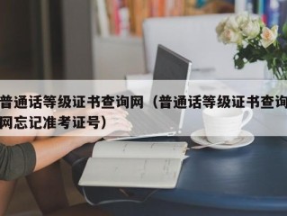 普通话等级证书查询网（普通话等级证书查询网忘记准考证号）