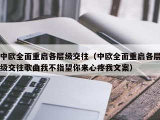 中欧全面重启各层级交往（中欧全面重启各层级交往歌曲我不指望你来心疼我文案）