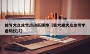 续写大众冰雪运动新辉煌（第六届大众冰雪季启动仪式）