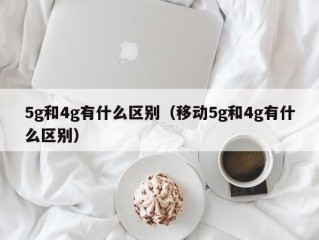 5g和4g有什么区别（移动5g和4g有什么区别）