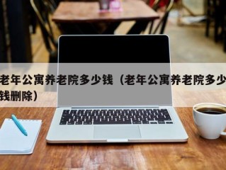 老年公寓养老院多少钱（老年公寓养老院多少钱删除）