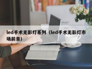 led手术无影灯系列（led手术无影灯市场前景）