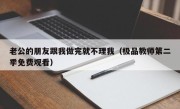 老公的朋友跟我做完就不理我（极品教师第二季免费观看）