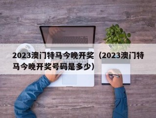 2023澳门特马今晚开奖（2023澳门特马今晚开奖号码是多少）