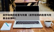 皮秒祛斑的危害与效果（皮秒祛斑的危害与效果会反弹吗）