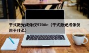 干式激光成像仪5700c（干式激光成像仪用于什么）