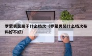 罗蒙男装属于什么档次（罗蒙男装什么档次布料好不好）