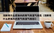 泡脚用什么把体内的寒气和湿气排出（泡脚用什么把体内的寒气和湿气排出l）