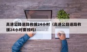 高速公路道路救援24小时（高速公路道路救援24小时要钱吗）