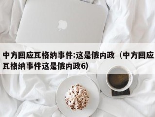 中方回应瓦格纳事件:这是俄内政（中方回应瓦格纳事件这是俄内政6）