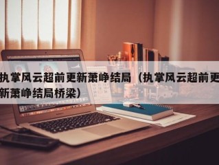执掌风云超前更新萧峥结局（执掌风云超前更新萧峥结局桥梁）