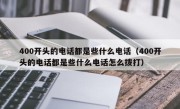400开头的电话都是些什么电话（400开头的电话都是些什么电话怎么拨打）