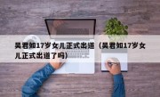 吴君如17岁女儿正式出道（吴君如17岁女儿正式出道了吗）