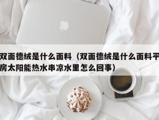 双面德绒是什么面料（双面德绒是什么面料平房太阳能热水串凉水里怎么回事）