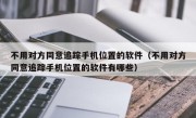 不用对方同意追踪手机位置的软件（不用对方同意追踪手机位置的软件有哪些）
