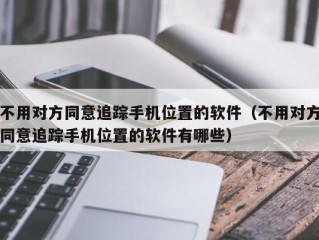 不用对方同意追踪手机位置的软件（不用对方同意追踪手机位置的软件有哪些）