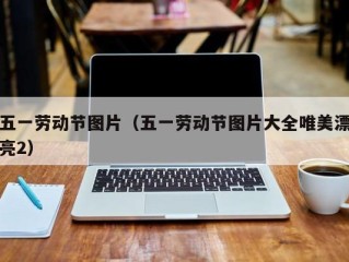 五一劳动节图片（五一劳动节图片大全唯美漂亮2）