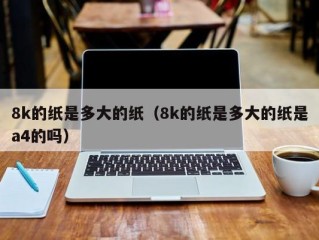 8k的纸是多大的纸（8k的纸是多大的纸是a4的吗）