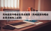苏州旅游攻略必去景点推荐（苏州旅游攻略必去景点推荐二日游）