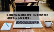 头像图片2023最新款女（头像图片2023最新款女小学生可爱）