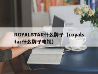 ROYALSTAR什么牌子（royalstar什么牌子电视）