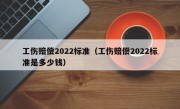 工伤赔偿2022标准（工伤赔偿2022标准是多少钱）