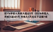 仅1%年轻人月收入超过5万（仅1%年轻人月收入超过5万 月收入1万元以下占据7成）