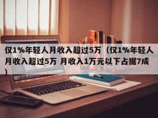仅1%年轻人月收入超过5万（仅1%年轻人月收入超过5万 月收入1万元以下占据7成）
