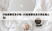 打胎需要花多少钱（打胎需要花多少钱无痛人流）
