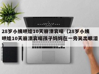 28岁小姨哄娃10天崩溃哀嚎（28岁小姨哄娃10天崩溃哀嚎孩子妈妈在一旁笑出眼泪）
