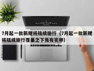 7月起一批新规将陆续施行（7月起一批新规将陆续施行覆巢之下焉有完卵）