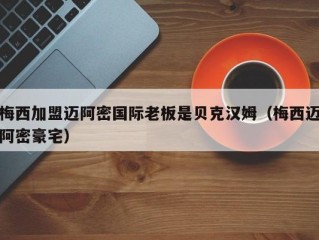 梅西加盟迈阿密国际老板是贝克汉姆（梅西迈阿密豪宅）