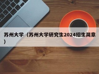 苏州大学（苏州大学研究生2024招生简章）