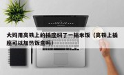 大妈用高铁上的插座焖了一锅米饭（高铁上插座可以加热饭盒吗）