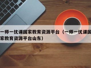 一师一优课国家教育资源平台（一师一优课国家教育资源平台山东）