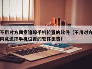 不用对方同意追踪手机位置的软件（不用对方同意追踪手机位置的软件免费）