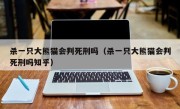 杀一只大熊猫会判死刑吗（杀一只大熊猫会判死刑吗知乎）