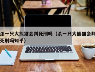 杀一只大熊猫会判死刑吗（杀一只大熊猫会判死刑吗知乎）