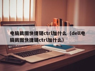 电脑截图快捷键ctrl加什么（dell电脑截图快捷键ctrl加什么）