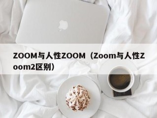 ZOOM与人性ZOOM（Zoom与人性Zoom2区别）