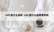 AHC是什么品牌（ahc是什么品牌爱和纯）