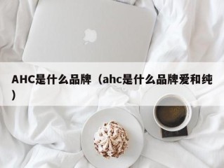AHC是什么品牌（ahc是什么品牌爱和纯）