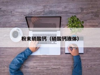 粉末硝酸钙（硝酸钙液体）