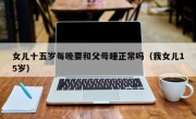 女儿十五岁每晚要和父母睡正常吗（我女儿15岁）